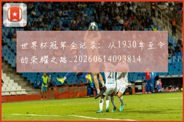 世界杯冠军全记录：从1930年至今的荣耀之路_20260614093814