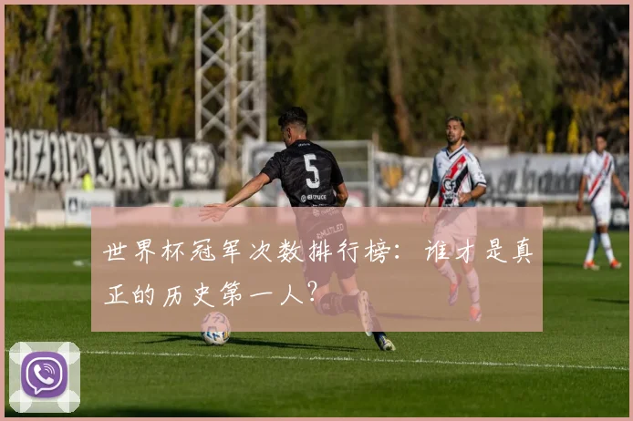 世界杯冠军次数排行榜：谁才是真正的历史第一人？