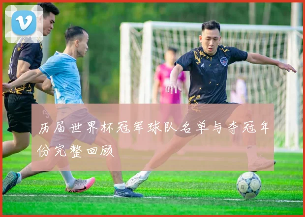 历届世界杯冠军球队名单与夺冠年份完整回顾