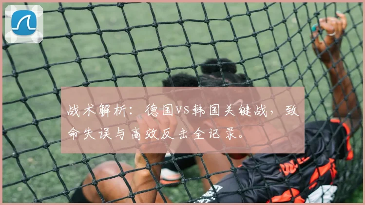 战术解析：德国vs韩国关键战，致命失误与高效反击全记录。