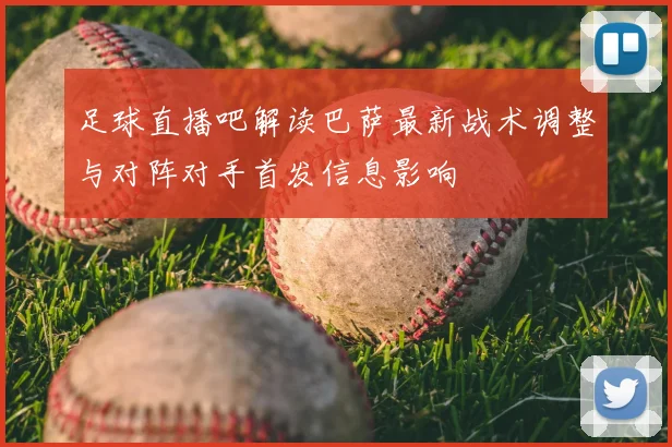 足球直播吧解读巴萨最新战术调整与对阵对手首发信息影响