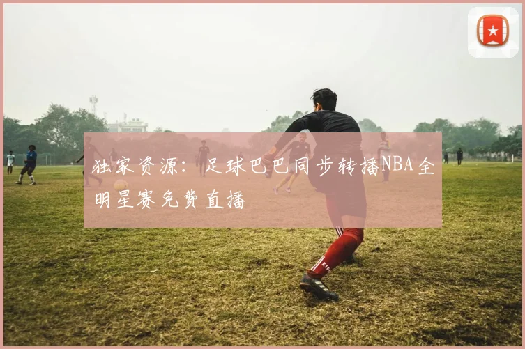 独家资源：足球巴巴同步转播NBA全明星赛免费直播
