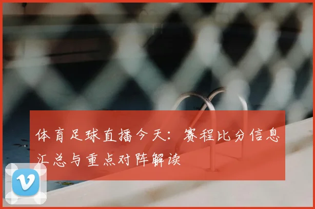 体育足球直播今天：赛程比分信息汇总与重点对阵解读