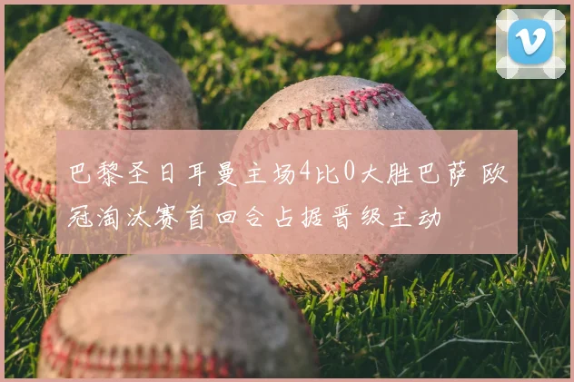 巴黎圣日耳曼主场4比0大胜巴萨 欧冠淘汰赛首回合占据晋级主动