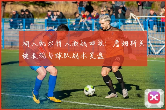 湖人凯尔特人激战回放：詹姆斯关键表现与球队战术复盘