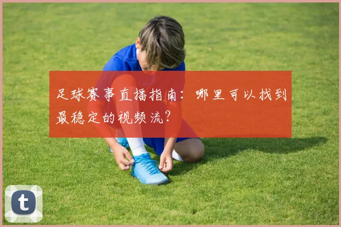 足球赛事直播指南：哪里可以找到最稳定的视频流？