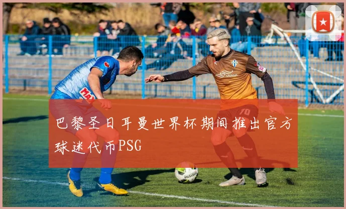 巴黎圣日耳曼世界杯期间推出官方球迷代币PSG