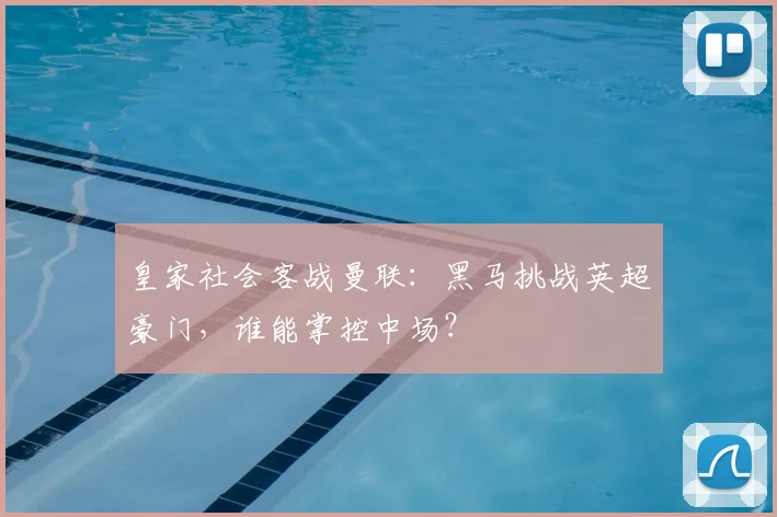 皇家社会客战曼联：黑马挑战英超豪门，谁能掌控中场？