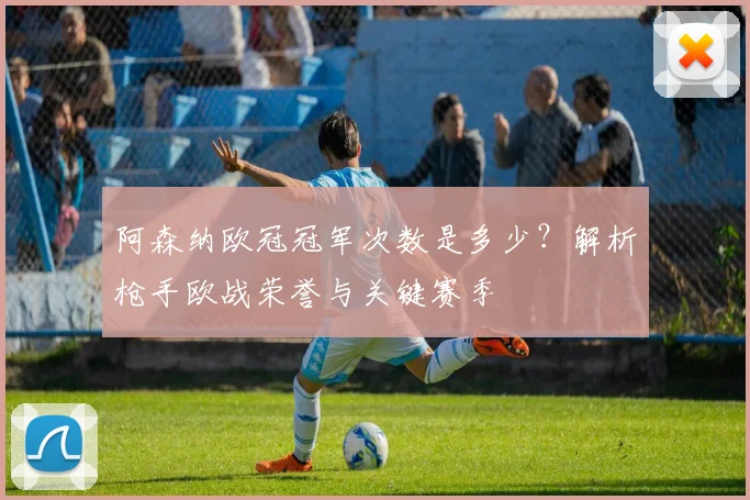 阿森纳欧冠冠军次数是多少？解析枪手欧战荣誉与关键赛季