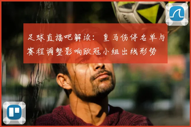 足球直播吧解读：皇马伤停名单与赛程调整影响欧冠小组出线形势