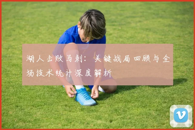 湖人击败马刺：关键战局回顾与全场技术统计深度解析