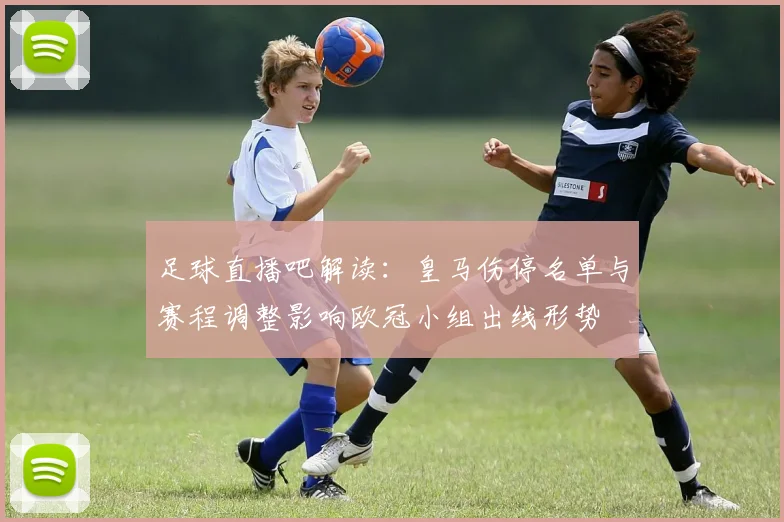 足球直播吧解读：皇马伤停名单与赛程调整影响欧冠小组出线形势