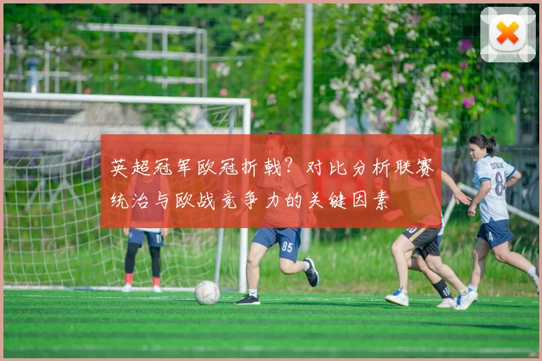 英超冠军欧冠折戟？对比分析联赛统治与欧战竞争力的关键因素