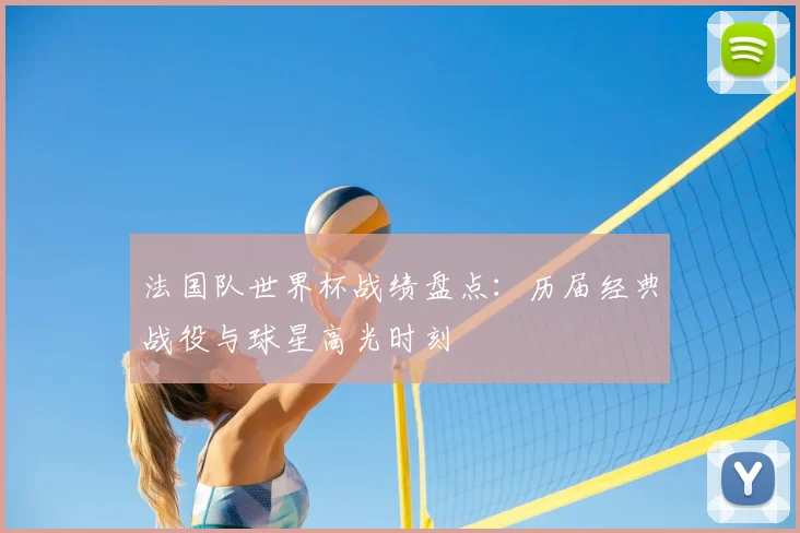 法国队世界杯战绩盘点：历届经典战役与球星高光时刻