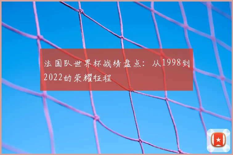 法国队世界杯战绩盘点：从1998到2022的荣耀征程