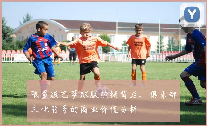 限量版巴萨球服热销背后：俱乐部文化符号的商业价值分析