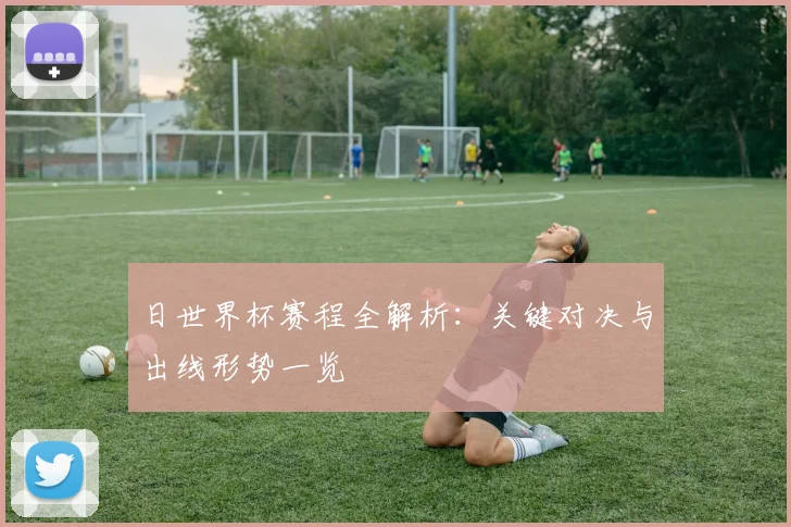 日世界杯赛程全解析：关键对决与出线形势一览
