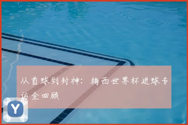 从首球到封神：梅西世界杯进球专访全回顾