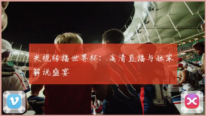 央视转播世界杯：高清直播与独家解说盛宴
