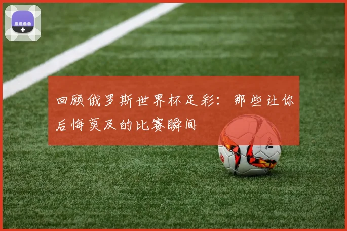 回顾俄罗斯世界杯足彩：那些让你后悔莫及的比赛瞬间