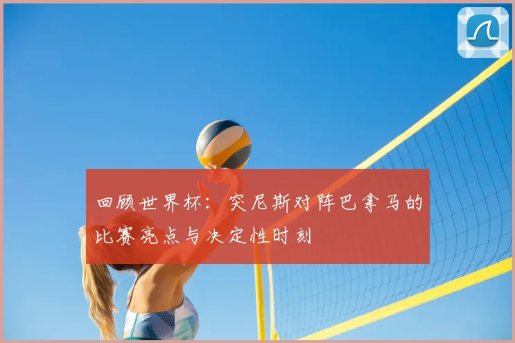 回顾世界杯：突尼斯对阵巴拿马的比赛亮点与决定性时刻