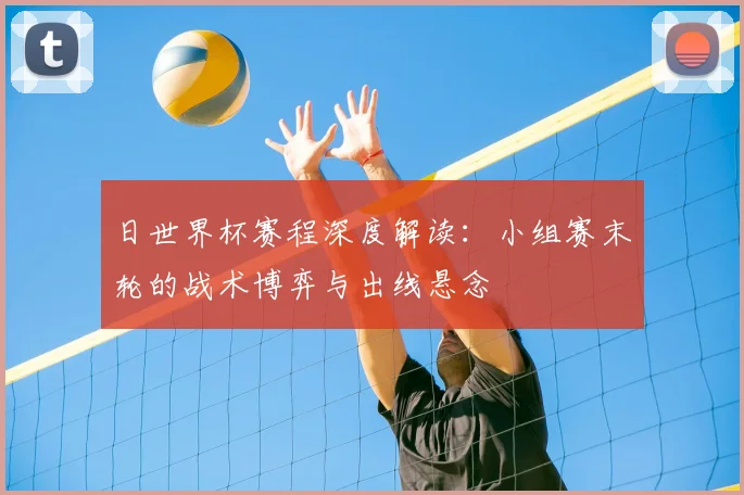日世界杯赛程深度解读：小组赛末轮的战术博弈与出线悬念