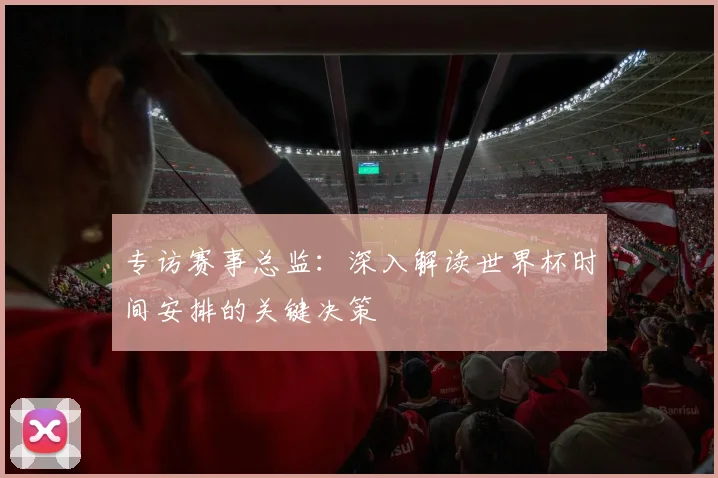 专访赛事总监：深入解读世界杯时间安排的关键决策