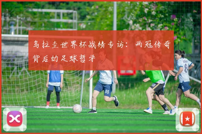 乌拉圭世界杯战绩专访:两冠传奇背后的足球哲学