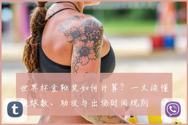 世界杯金靴奖如何计算？一文读懂进球数、助攻与出场时间规则