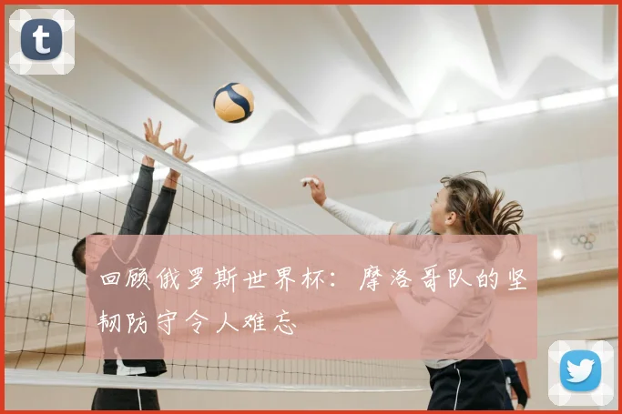 回顾俄罗斯世界杯：摩洛哥队的坚韧防守令人难忘