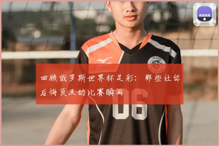 回顾俄罗斯世界杯足彩：那些让你后悔莫及的比赛瞬间