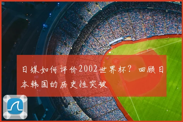 日媒如何评价2002世界杯？回顾日本韩国的历史性突破