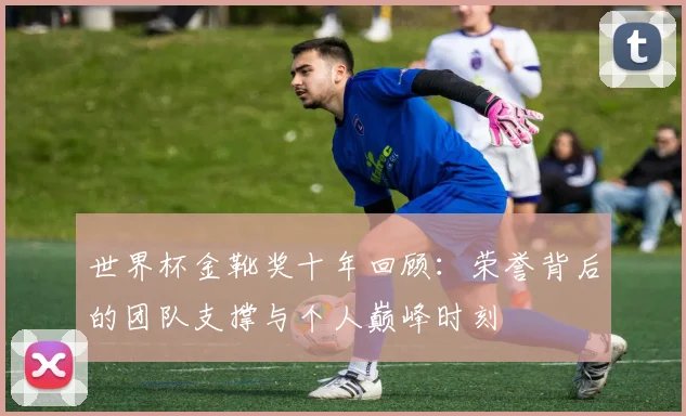 世界杯金靴奖十年回顾：荣誉背后的团队支撑与个人巅峰时刻