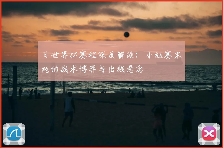 日世界杯赛程深度解读：小组赛末轮的战术博弈与出线悬念