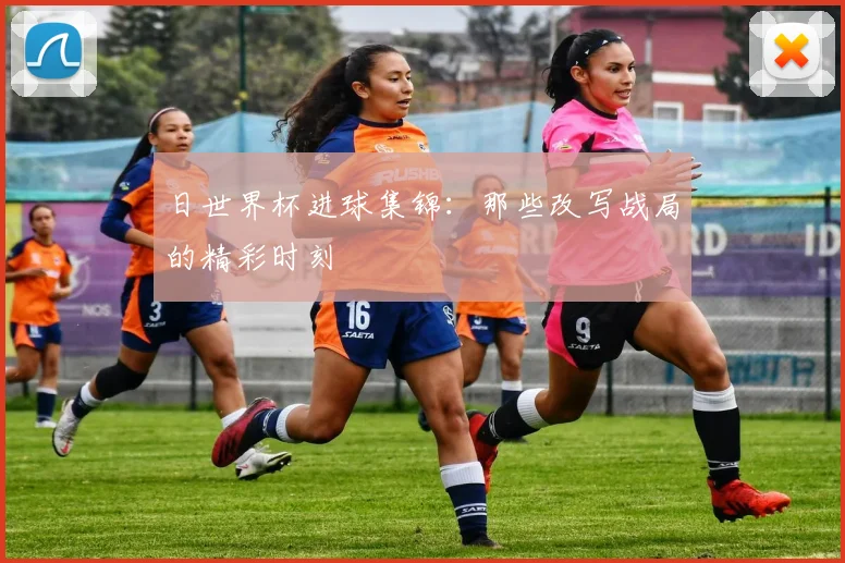 日世界杯进球集锦：那些改写战局的精彩时刻