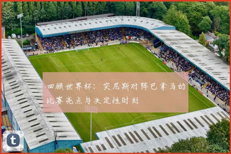 回顾世界杯：突尼斯对阵巴拿马的比赛亮点与决定性时刻