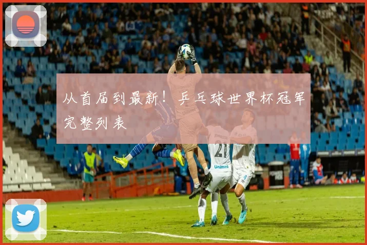 从首届到最新！乒乓球世界杯冠军完整列表