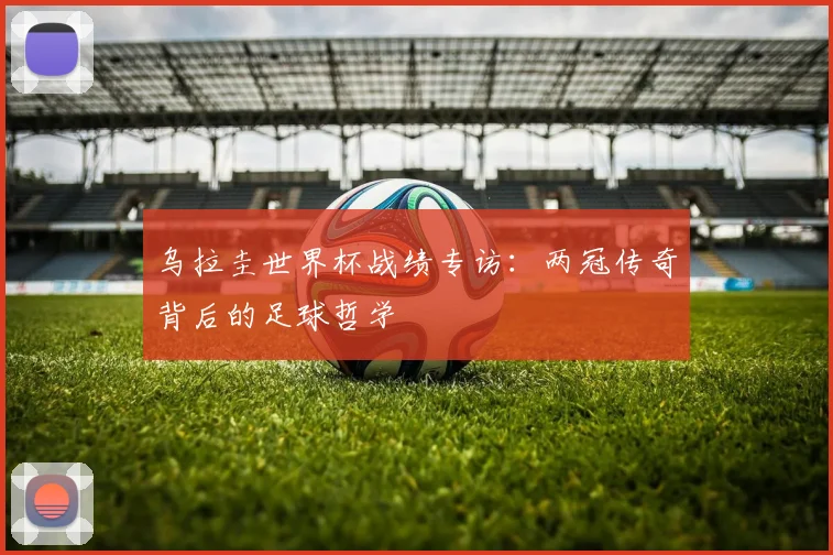 乌拉圭世界杯战绩专访：两冠传奇背后的足球哲学