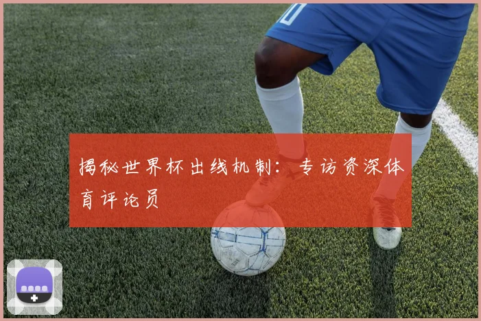 揭秘世界杯出线机制:专访资深体育评论员