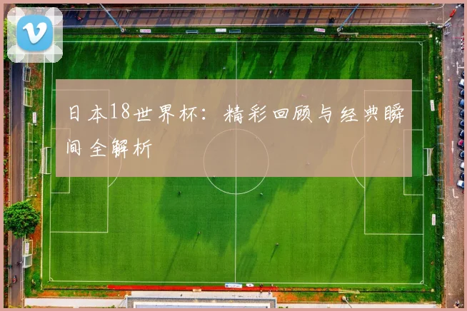 日本18世界杯：精彩回顾与经典瞬间全解析