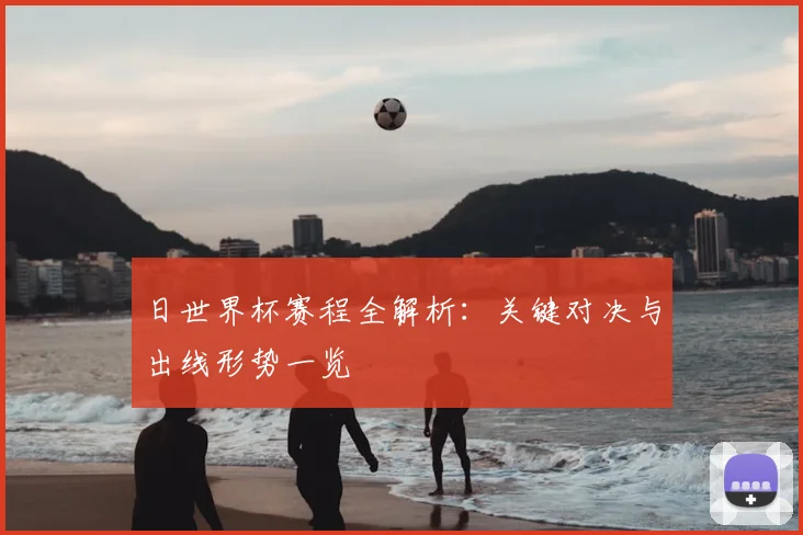 日世界杯赛程全解析：关键对决与出线形势一览