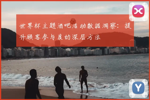 世界杯主题酒吧活动数据洞察：提升顾客参与度的深层方法