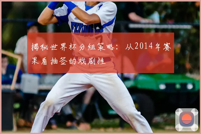 揭秘世界杯分组策略:从2014年赛果看抽签的戏剧性